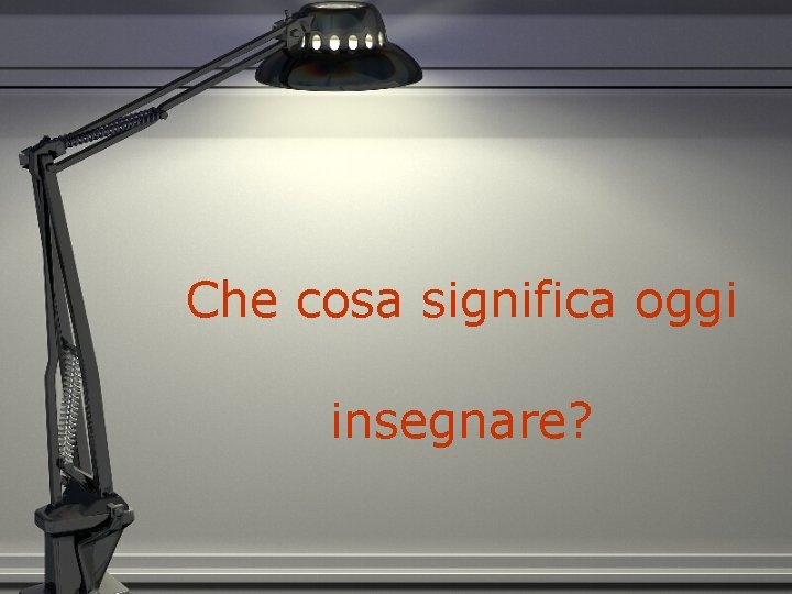 Che cosa significa oggi insegnare? 