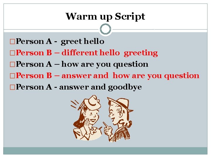 Warm up Script �Person A - greet hello �Person B – different hello greeting Warm up Script �Person A - greet hello �Person B – different hello greeting