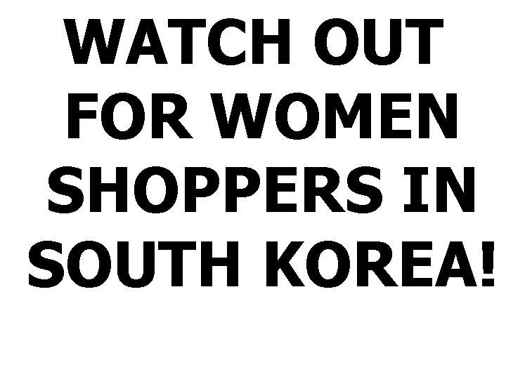 WATCH OUT FOR WOMEN SHOPPERS IN SOUTH KOREA! 