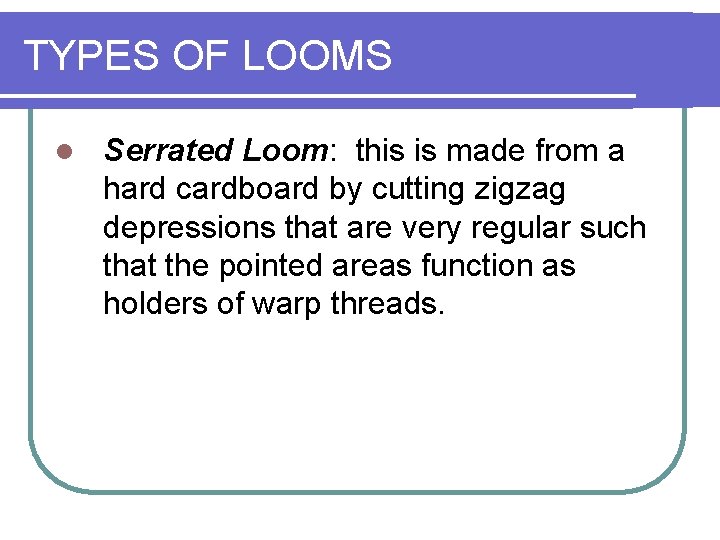 TYPES OF LOOMS l Serrated Loom: this is made from a hard cardboard by