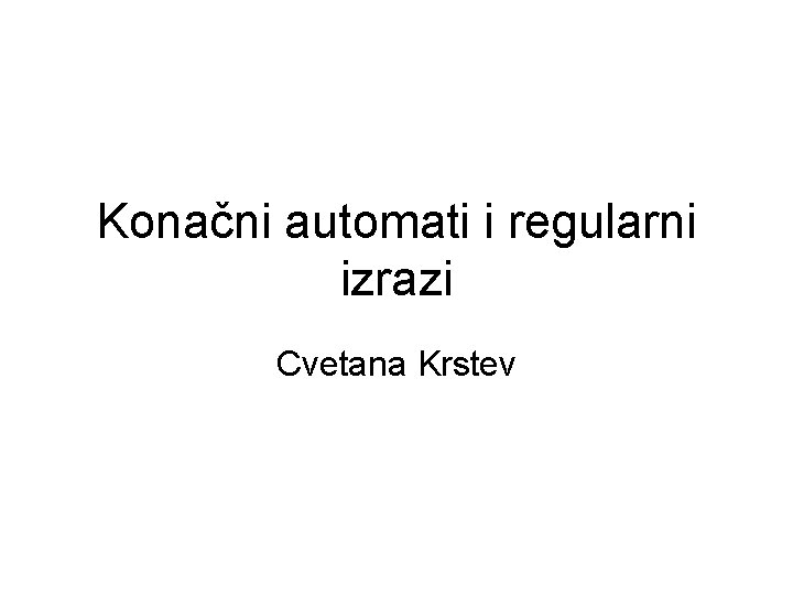 Konačni automati i regularni izrazi Cvetana Krstev 