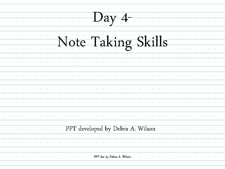 Day 4 Note Taking Skills PPT developed by Debra A. Wilson PPT dev by