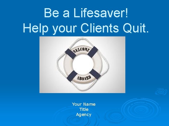 Be a Lifesaver! Help your Clients Quit. Your Name Title Agency 
