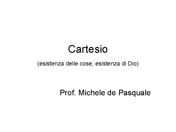 Cartesio (esistenza delle cose; esistenza di Dio) Prof. Michele de Pasquale 
