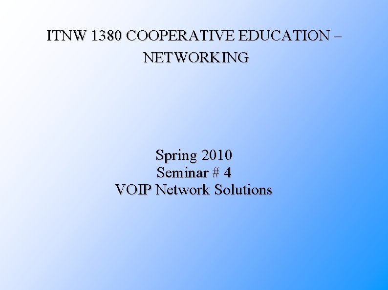 ITNW 1380 COOPERATIVE EDUCATION – NETWORKING Spring 2010 Seminar # 4 VOIP Network Solutions