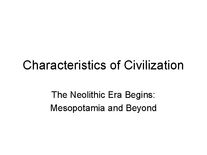 Characteristics of Civilization The Neolithic Era Begins: Mesopotamia and Beyond 