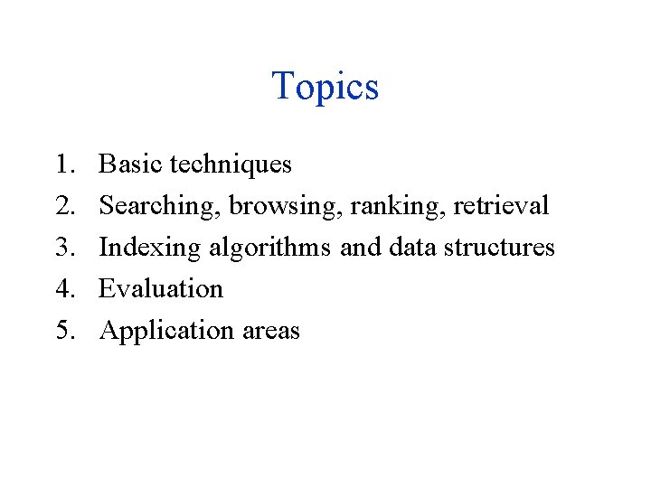 Topics 1. 2. 3. 4. 5. Basic techniques Searching, browsing, ranking, retrieval Indexing algorithms