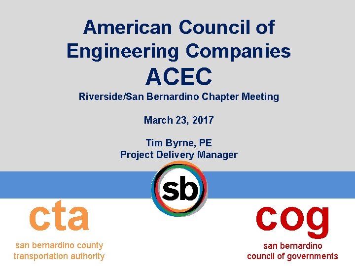 American Council of Engineering Companies ACEC Riverside/San Bernardino Chapter Meeting March 23, 2017 Tim