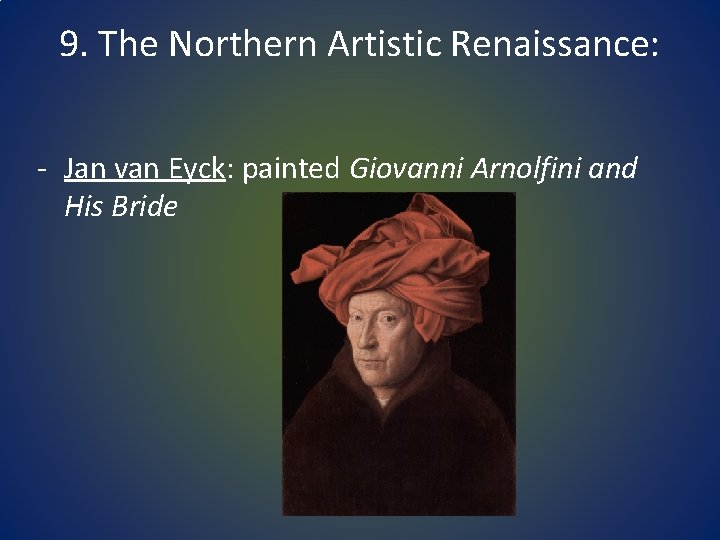 9. The Northern Artistic Renaissance: - Jan van Eyck: painted Giovanni Arnolfini and His