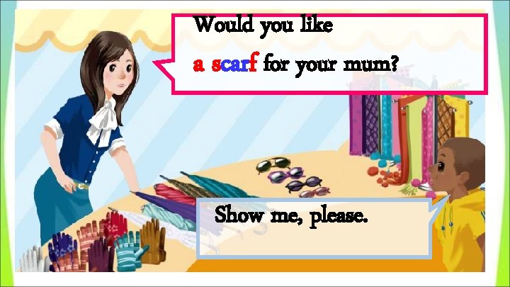 Would you like a scarf for your mum? Show me, please. 