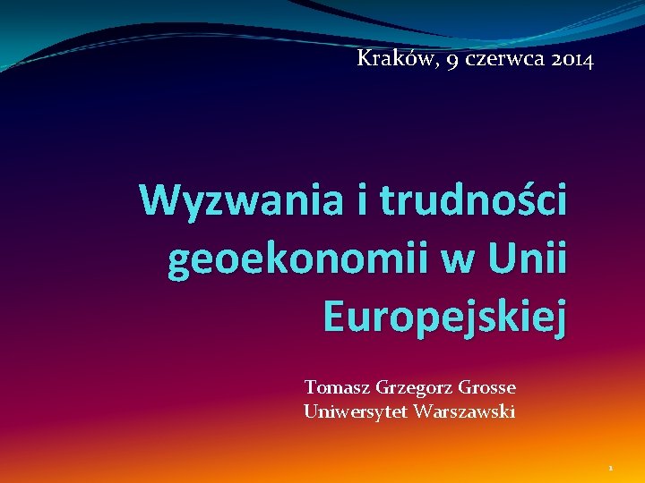 Kraków, 9 czerwca 2014 Wyzwania i trudności geoekonomii w Unii Europejskiej Tomasz Grzegorz Grosse