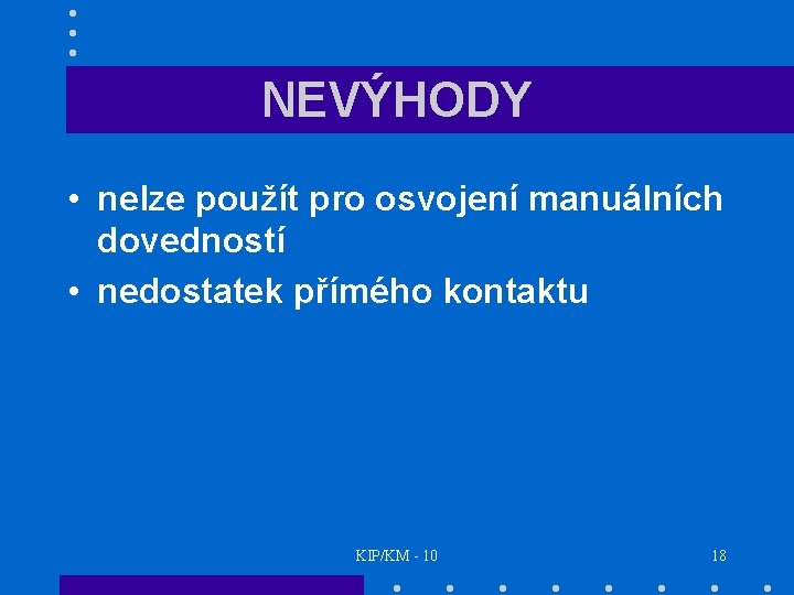 NEVÝHODY • nelze použít pro osvojení manuálních dovedností • nedostatek přímého kontaktu KIP/KM -