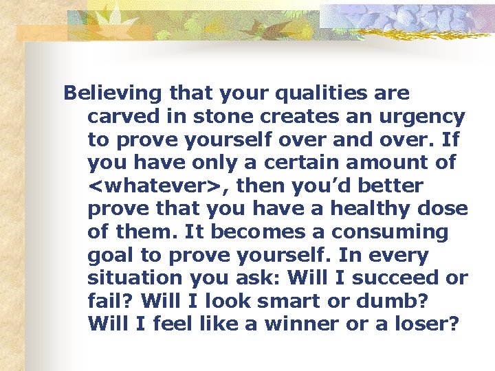 Believing that your qualities are carved in stone creates an urgency to prove yourself