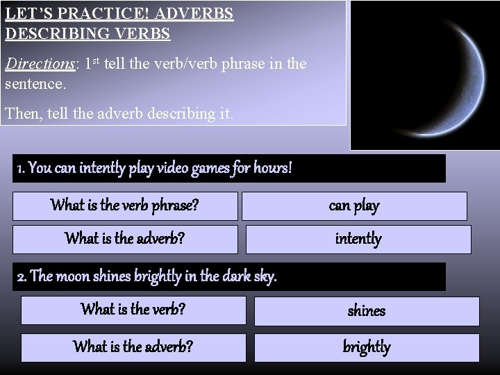LET’S PRACTICE! ADVERBS DESCRIBING VERBS Directions: 1 st tell the verb/verb phrase in the