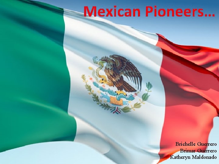 Mexican Pioneers… Brichelle Guerrero Brimar Guerrero Katheryn Maldonado 
