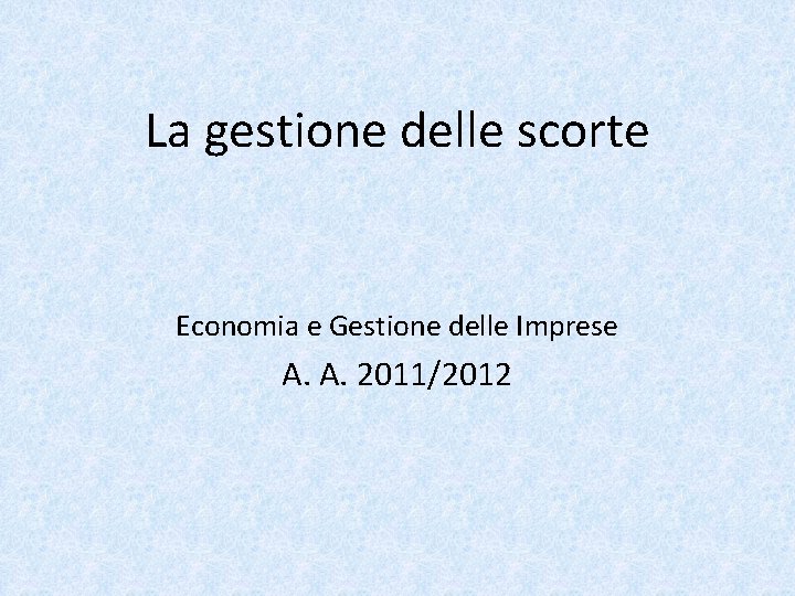 La gestione delle scorte Economia e Gestione delle Imprese A. A. 2011/2012 