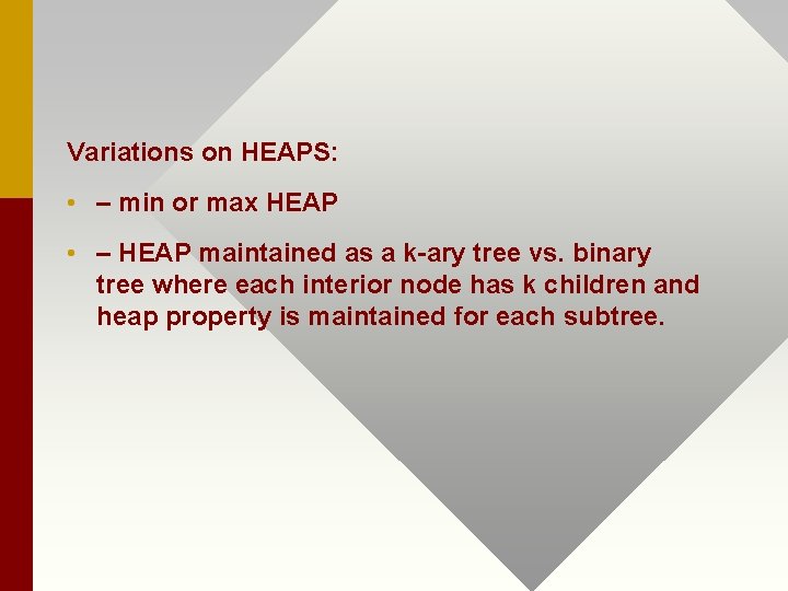 Variations on HEAPS: • – min or max HEAP • – HEAP maintained as