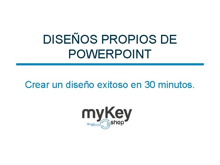 DISEÑOS PROPIOS DE POWERPOINT Crear un diseño exitoso en 30 minutos. 