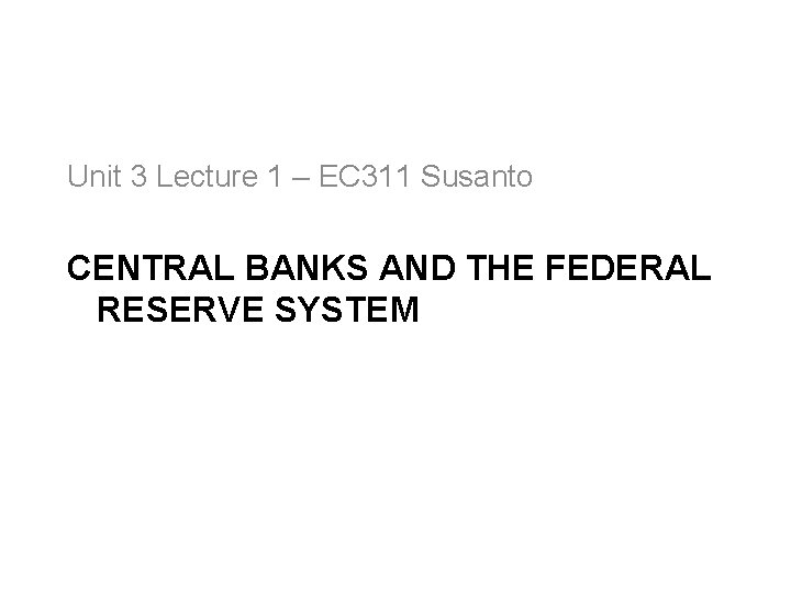 Unit 3 Lecture 1 – EC 311 Susanto CENTRAL BANKS AND THE FEDERAL RESERVE