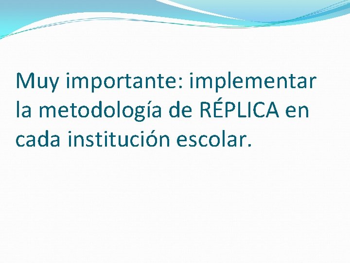 Muy importante: implementar la metodología de RÉPLICA en cada institución escolar. 