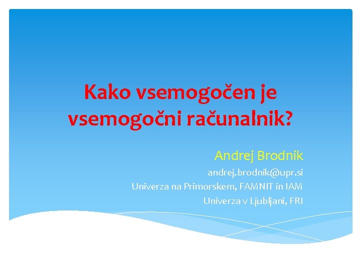 Kako vsemogočen je vsemogočni računalnik? Andrej Brodnik andrej. brodnik@upr. si Univerza na Primorskem, FAMNIT