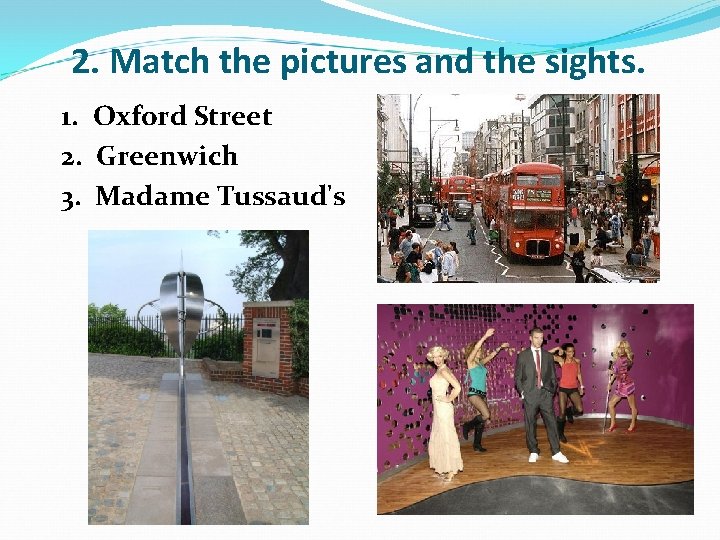 2. Match the pictures and the sights. 1. Oxford Street 2. Greenwich 3. Madame