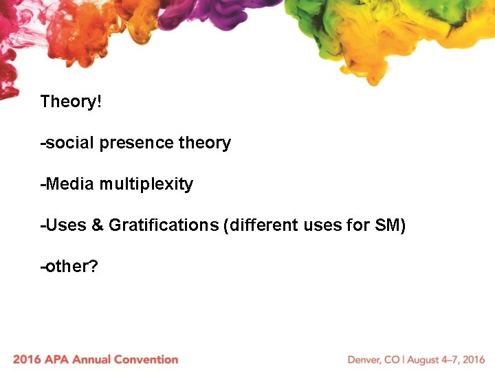 Theory! -social presence theory -Media multiplexity -Uses & Gratifications (different uses for SM) -other?