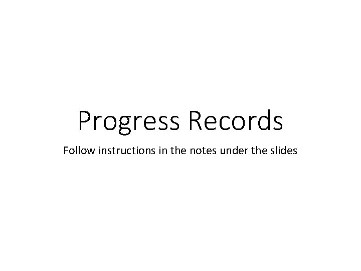 Progress Records Follow instructions in the notes under the slides 