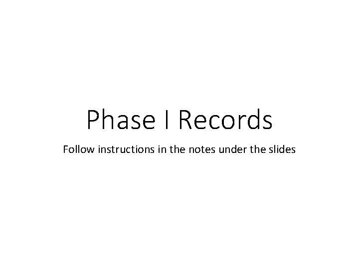 Phase I Records Follow instructions in the notes under the slides 