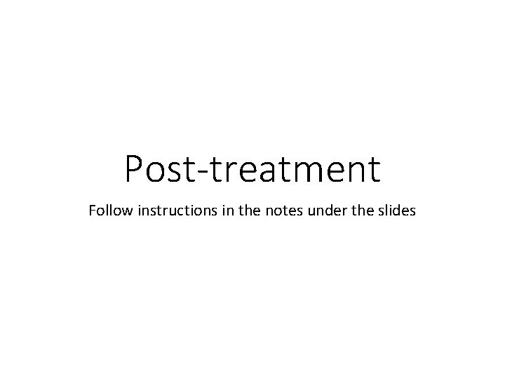 Post-treatment Follow instructions in the notes under the slides 