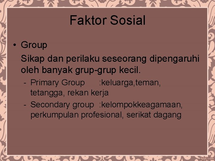 Faktor Sosial • Group Sikap dan perilaku seseorang dipengaruhi oleh banyak grup-grup kecil. -