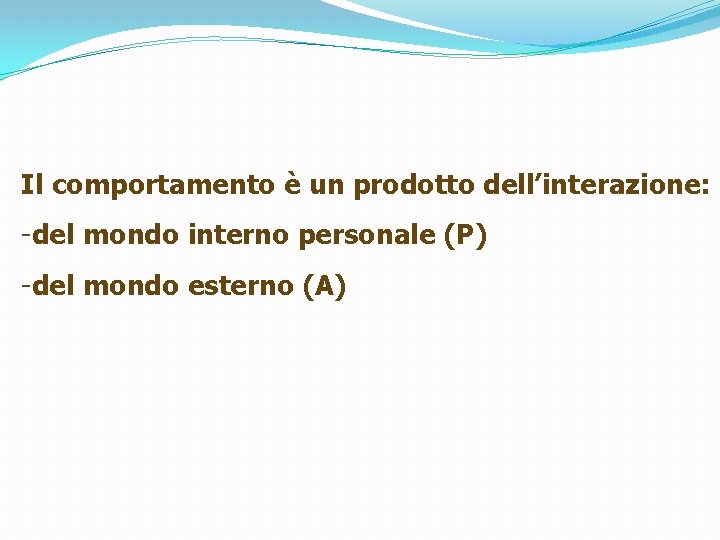 Il comportamento è un prodotto dell’interazione: -del mondo interno personale (P) -del mondo esterno