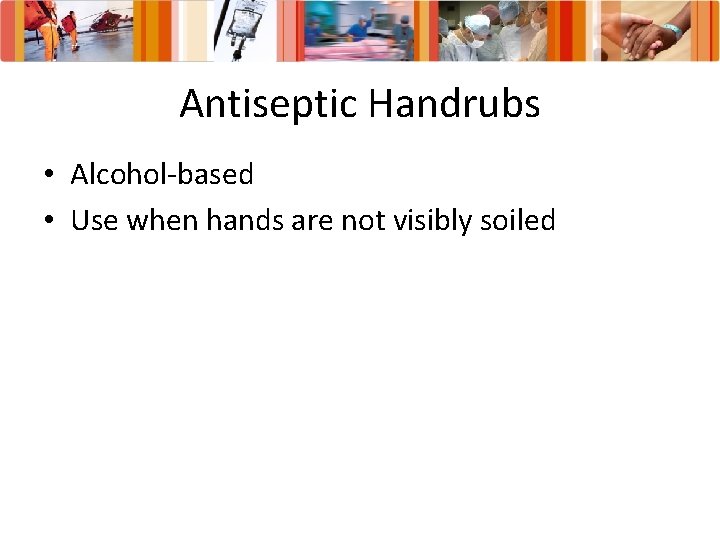 Antiseptic Handrubs • Alcohol-based • Use when hands are not visibly soiled 