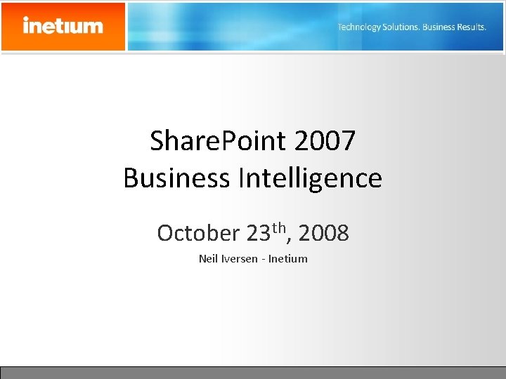 Share. Point 2007 Business Intelligence October 23 th, 2008 Neil Iversen - Inetium 