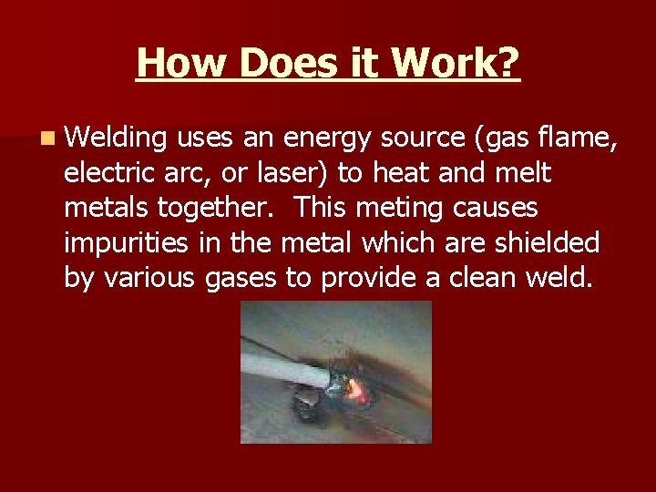 How Does it Work? n Welding uses an energy source (gas flame, electric arc,