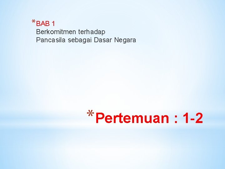 *BAB 1 Berkomitmen terhadap Pancasila sebagai Dasar Negara *Pertemuan : 1 -2 