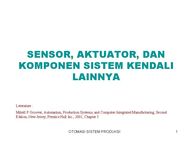 SENSOR, AKTUATOR, DAN KOMPONEN SISTEM KENDALI LAINNYA Leterature : Mikell P Groover, Automation, Production