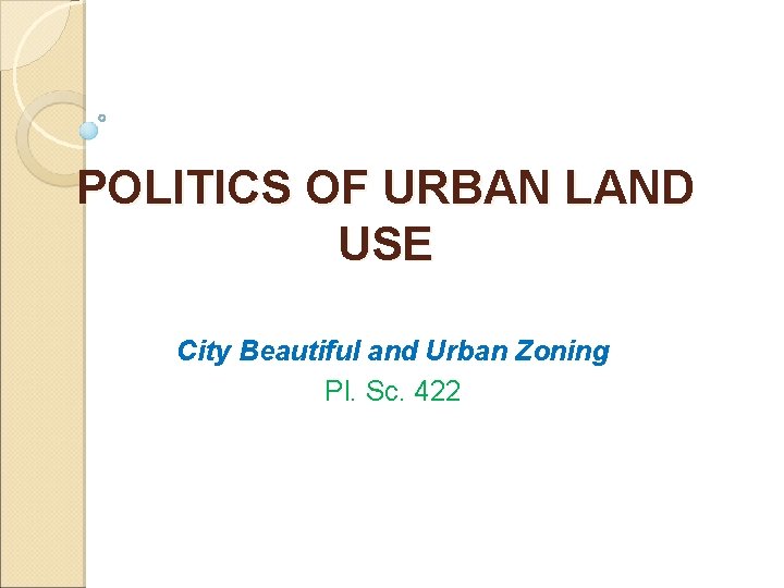 POLITICS OF URBAN LAND USE City Beautiful and Urban Zoning Pl. Sc. 422 