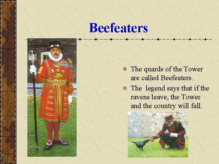 Beefeaters The quards of the Tower are called Beefeaters. The legend says that if