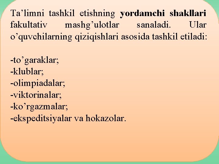 Ta’limni tashkil etishning yordamchi shakllari fakultativ mashg’ulotlar sanaladi. Ular o’quvchilarning qiziqishlari asosida tashkil etiladi: