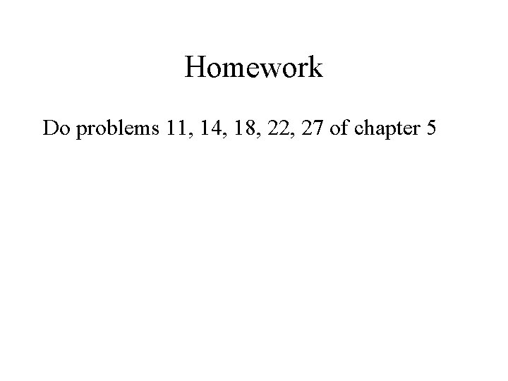 Homework Do problems 11, 14, 18, 22, 27 of chapter 5 