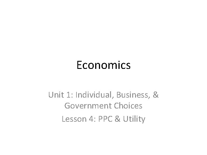 Economics Unit 1: Individual, Business, & Government Choices Lesson 4: PPC & Utility 