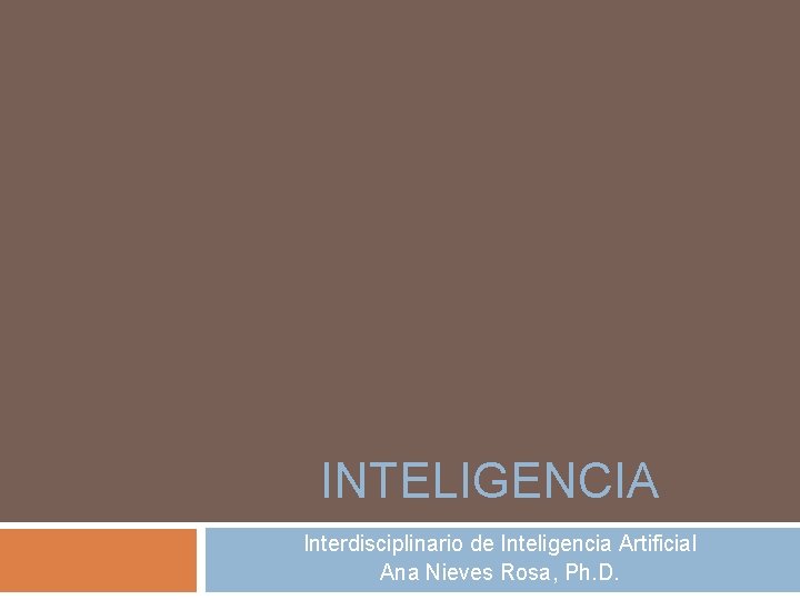 INTELIGENCIA Interdisciplinario de Inteligencia Artificial Ana Nieves Rosa, Ph. D. 