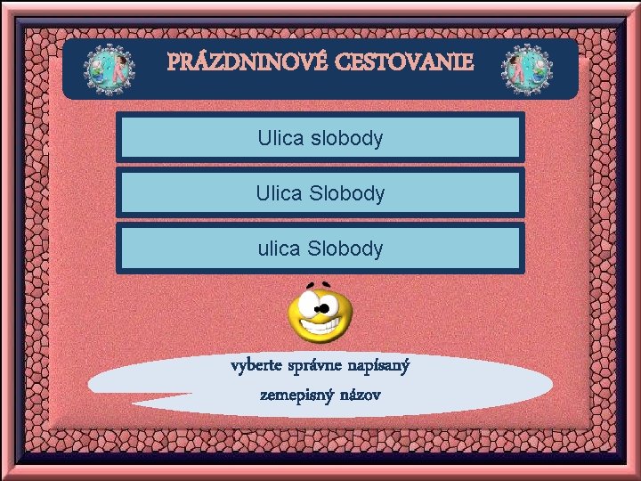 PRÁZDNINOVÉ CESTOVANIE Ulica slobody Ulica Slobody ulica Slobody vyberte správne napísaný zemepisný názov 