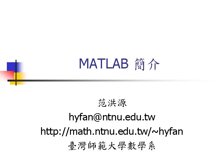 MATLAB 簡介 范洪源 hyfan@ntnu. edu. tw http: //math. ntnu. edu. tw/~hyfan 臺灣師範大學數學系 