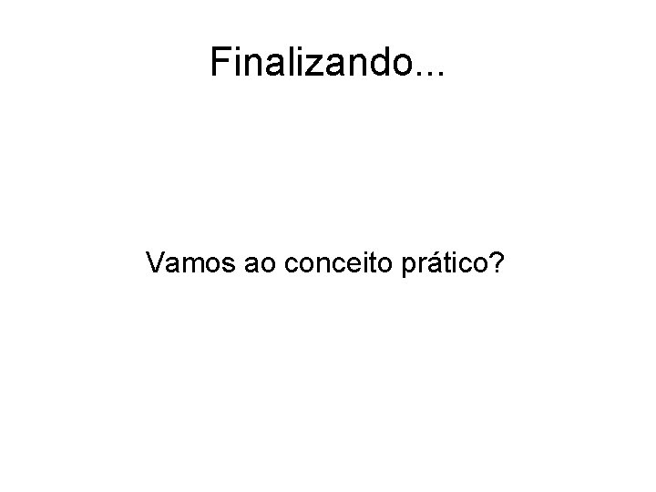 Finalizando. . . Vamos ao conceito prático? 