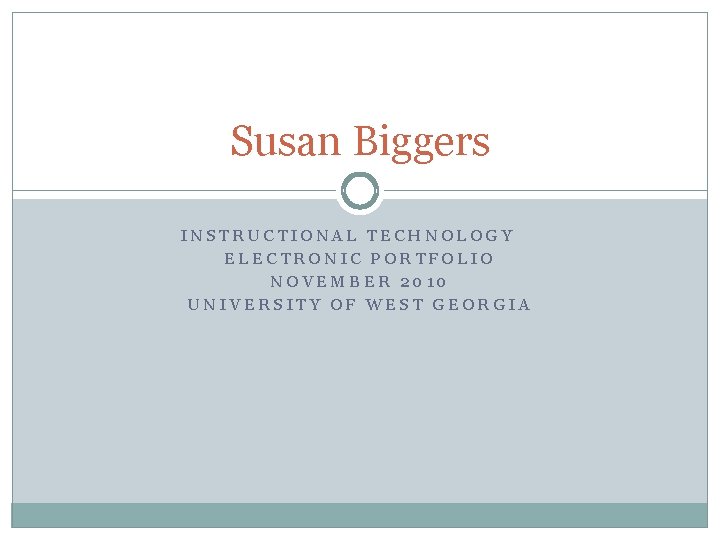 Susan Biggers INSTRUCTIONAL TECHNOLOGY ELECTRONIC PORTFOLIO NOVEMBER 2010 UNIVERSITY OF WEST GEORGIA 