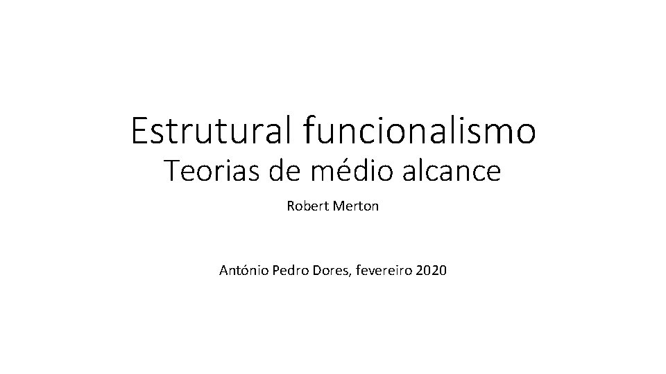 Estrutural funcionalismo Teorias de médio alcance Robert Merton António Pedro Dores, fevereiro 2020 