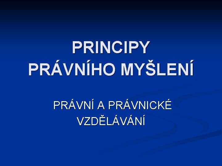 PRINCIPY PRÁVNÍHO MYŠLENÍ PRÁVNÍ A PRÁVNICKÉ VZDĚLÁVÁNÍ 