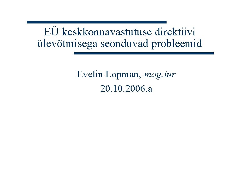 EÜ keskkonnavastutuse direktiivi ülevõtmisega seonduvad probleemid Evelin Lopman, mag. iur 20. 10. 2006. a